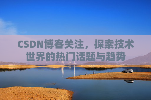 CSDN博客关注，探索技术世界的热门话题与趋势