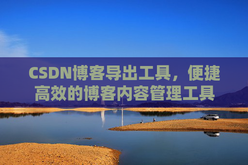 CSDN博客导出工具,便捷高效的博客内容管理工具